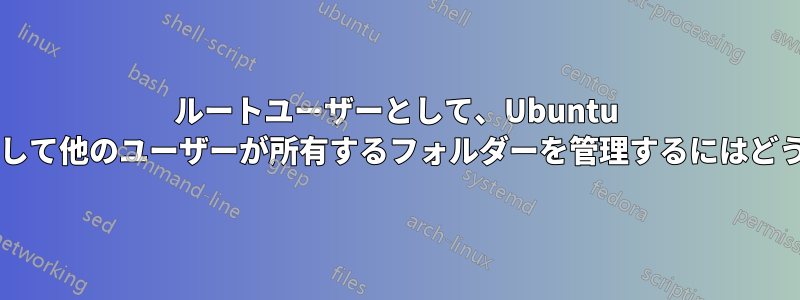 ルートユーザーとして、Ubuntu デスクトップを使用して他のユーザーが所有するフォルダーを管理するにはどうすればよいですか?