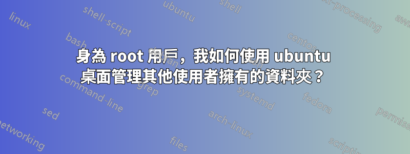 身為 root 用戶，我如何使用 ubuntu 桌面管理其他使用者擁有的資料夾？