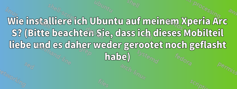 Wie installiere ich Ubuntu auf meinem Xperia Arc S? (Bitte beachten Sie, dass ich dieses Mobilteil liebe und es daher weder gerootet noch geflasht habe)