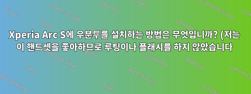 Xperia Arc S에 우분투를 설치하는 방법은 무엇입니까? (저는 이 핸드셋을 좋아하므로 루팅이나 플래시를 하지 않았습니다)