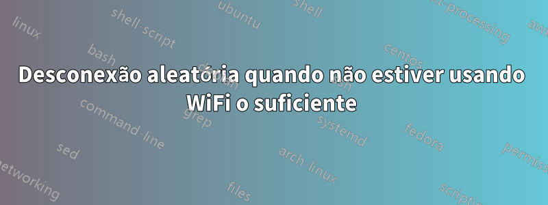 Desconexão aleatória quando não estiver usando WiFi o suficiente