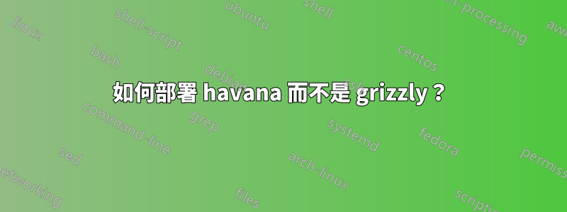 如何部署 havana 而不是 grizzly？