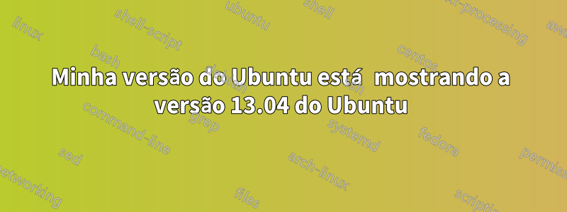 Minha versão do Ubuntu está mostrando a versão 13.04 do Ubuntu