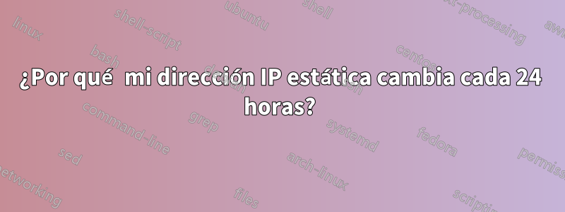 ¿Por qué mi dirección IP estática cambia cada 24 horas?