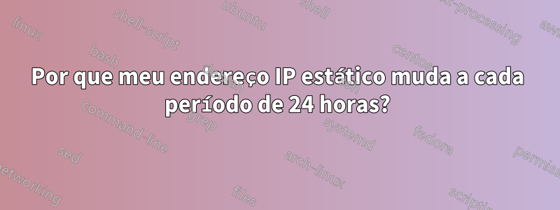 Por que meu endereço IP estático muda a cada período de 24 horas?