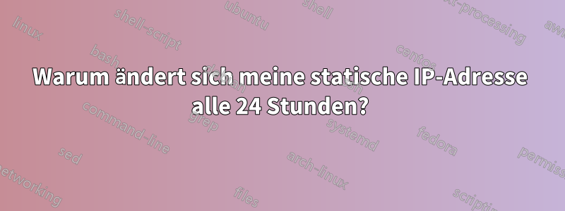 Warum ändert sich meine statische IP-Adresse alle 24 Stunden?