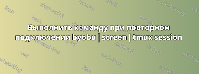 Выполнить команду при повторном подключении byobu | screen | tmux session