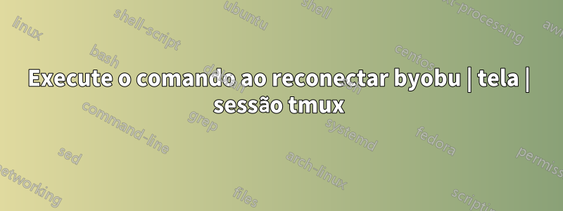 Execute o comando ao reconectar byobu | tela | sessão tmux