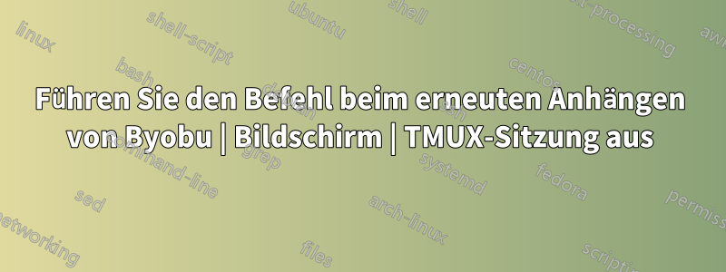 Führen Sie den Befehl beim erneuten Anhängen von Byobu | Bildschirm | TMUX-Sitzung aus