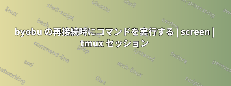 byobu の再接続時にコマンドを実行する | screen | tmux セッション