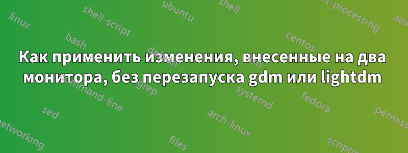 Как применить изменения, внесенные на два монитора, без перезапуска gdm или lightdm