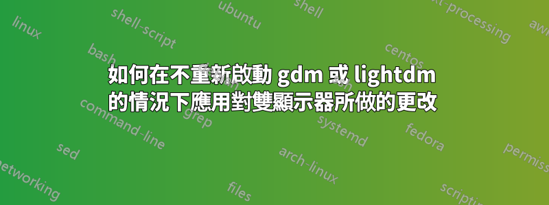 如何在不重新啟動 gdm 或 lightdm 的情況下應用對雙顯示器所做的更改