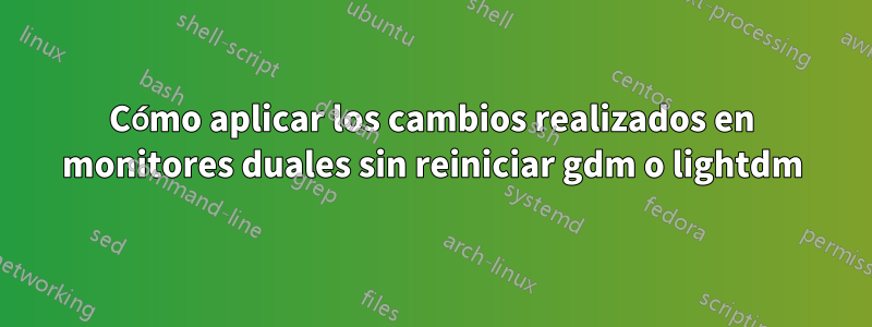 Cómo aplicar los cambios realizados en monitores duales sin reiniciar gdm o lightdm