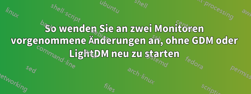 So wenden Sie an zwei Monitoren vorgenommene Änderungen an, ohne GDM oder LightDM neu zu starten