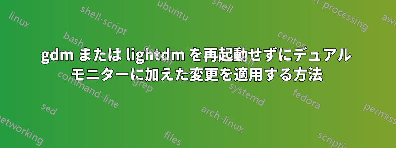 gdm または lightdm を再起動せずにデュアル モニターに加えた変更を適用する方法