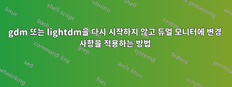 gdm 또는 lightdm을 다시 시작하지 않고 듀얼 모니터에 변경 사항을 적용하는 방법