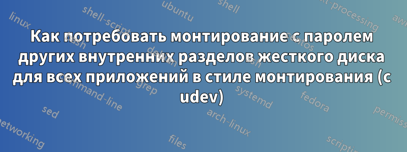 Как потребовать монтирование с паролем других внутренних разделов жесткого диска для всех приложений в стиле монтирования (с udev)