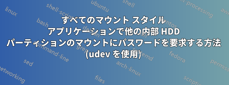 すべてのマウント スタイル アプリケーションで他の内部 HDD パーティションのマウントにパスワードを要求する方法 (udev を使用)