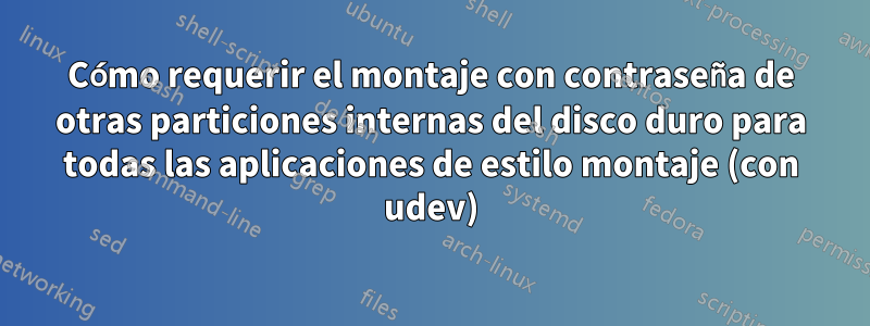 Cómo requerir el montaje con contraseña de otras particiones internas del disco duro para todas las aplicaciones de estilo montaje (con udev)