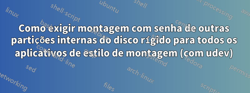 Como exigir montagem com senha de outras partições internas do disco rígido para todos os aplicativos de estilo de montagem (com udev)