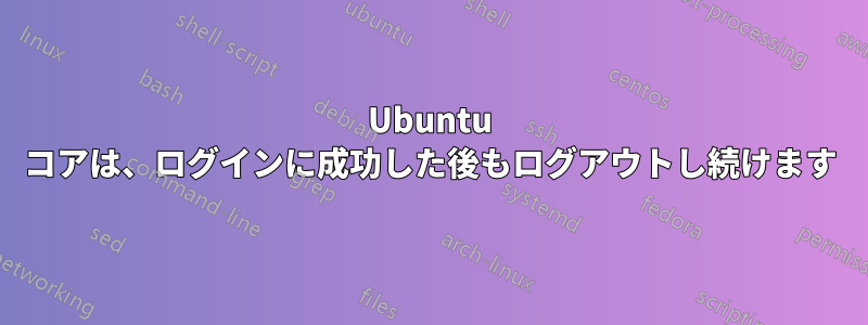 Ubuntu コアは、ログインに成功した後もログアウトし続けます