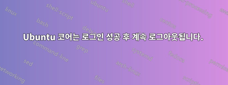 Ubuntu 코어는 로그인 성공 후 계속 로그아웃됩니다.