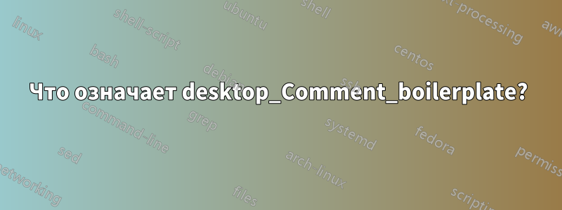 Что означает desktop_Comment_boilerplate?