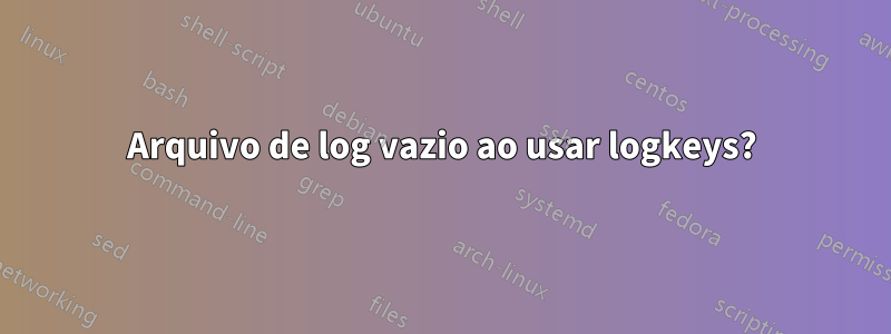 Arquivo de log vazio ao usar logkeys?