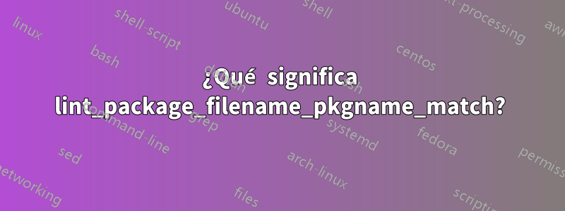 ¿Qué significa lint_package_filename_pkgname_match?