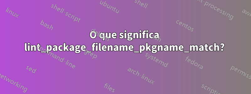 O que significa lint_package_filename_pkgname_match?