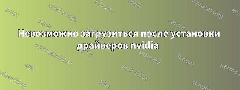 Невозможно загрузиться после установки драйверов nvidia 