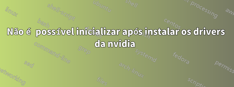 Não é possível inicializar após instalar os drivers da nvidia 