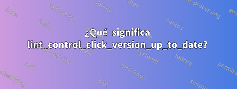 ¿Qué significa lint_control_click_version_up_to_date?