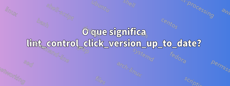 O que significa lint_control_click_version_up_to_date?