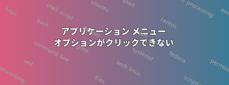 アプリケーション メニュー オプションがクリックできない