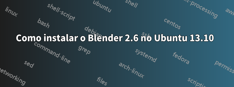 Como instalar o Blender 2.6 no Ubuntu 13.10 