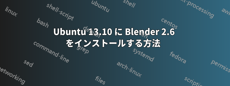 Ubuntu 13.10 に Blender 2.6 をインストールする方法 