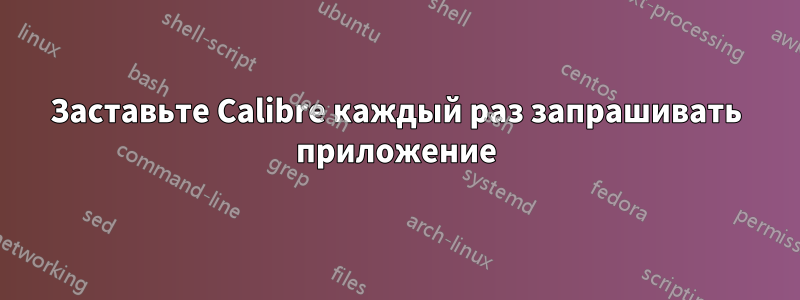 Заставьте Calibre каждый раз запрашивать приложение