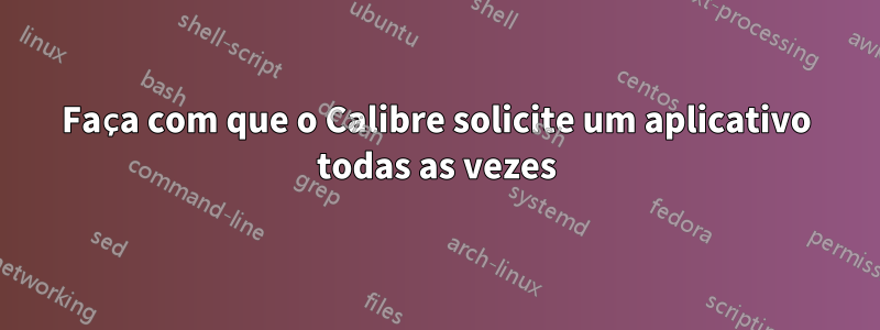 Faça com que o Calibre solicite um aplicativo todas as vezes