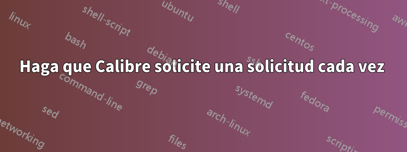 Haga que Calibre solicite una solicitud cada vez