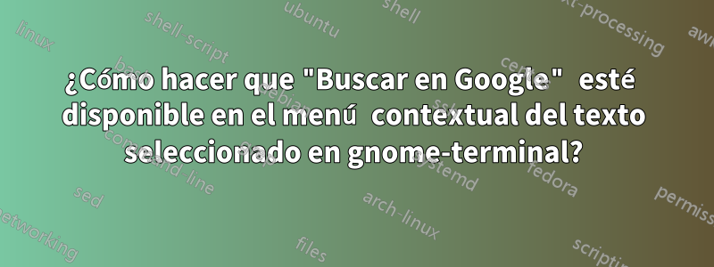 ¿Cómo hacer que "Buscar en Google" esté disponible en el menú contextual del texto seleccionado en gnome-terminal?