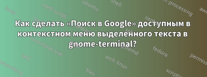 Как сделать «Поиск в Google» доступным в контекстном меню выделенного текста в gnome-terminal?