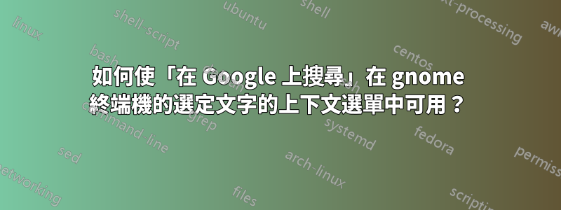 如何使「在 Google 上搜尋」在 gnome 終端機的選定文字的上下文選單中可用？