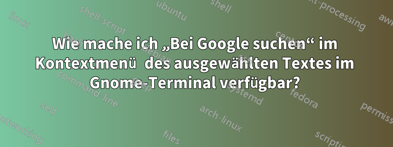 Wie mache ich „Bei Google suchen“ im Kontextmenü des ausgewählten Textes im Gnome-Terminal verfügbar?