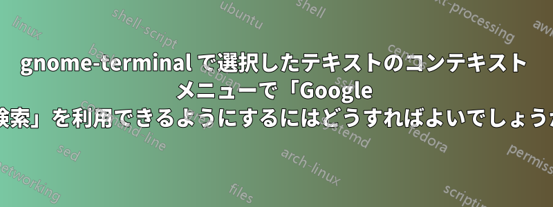 gnome-terminal で選択したテキストのコンテキスト メニューで「Google で検索」を利用できるようにするにはどうすればよいでしょうか?