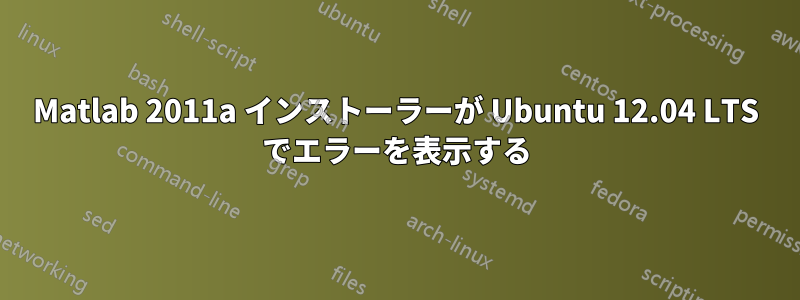 Matlab 2011a インストーラーが Ubuntu 12.04 LTS でエラーを表示する