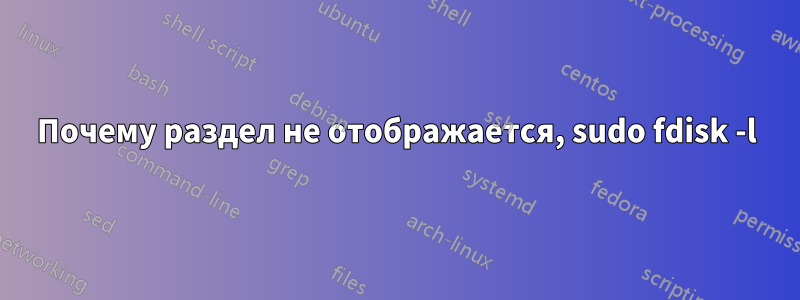 Почему раздел не отображается, sudo fdisk -l