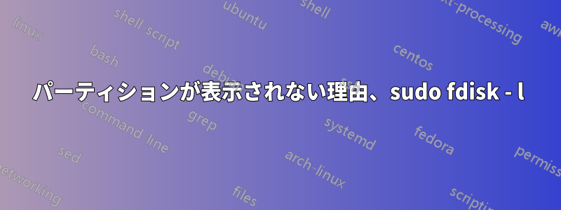 パーティションが表示されない理由、sudo fdisk - l