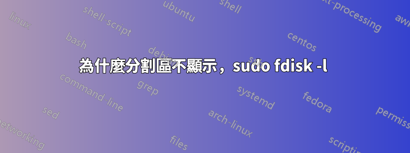 為什麼分割區不顯示，sudo fdisk -l