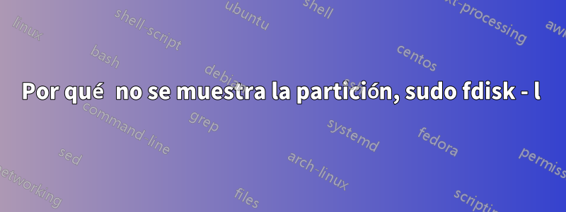 Por qué no se muestra la partición, sudo fdisk - l